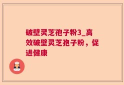 破壁灵芝孢子粉3_高效破壁灵芝孢子粉，促进健康