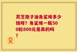 灵芝孢子油角鲨烯多少钱呀？角鲨烯一瓶500粒800元是真的吗？