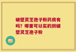 破壁灵芝孢子粉药房有吗？哪里可以买的到破壁灵芝孢子粉