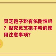 灵芝孢子粉有依耐性吗？探究灵芝孢子粉的使用注意事项？