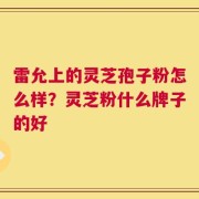 雷允上的灵芝孢子粉怎么样？灵芝粉什么牌子的好