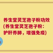 养生堂灵芝孢子粉功效(养生堂灵芝孢子粉：护肝养肺，增强免疫)
