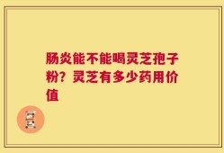 肠炎能不能喝灵芝孢子粉？灵芝有多少药用价值