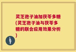 灵芝孢子油加茯苓多糖(灵芝孢子油与茯苓多糖的联合应用效果分析)
