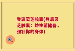 登瀛灵芝胶囊(登瀛灵芝胶囊：益生菌储备，强壮你的身体)