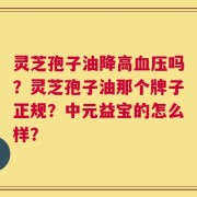 灵芝孢子油降高血压吗？灵芝孢子油那个牌子正规？中元益宝的怎么样？
