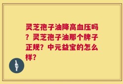 灵芝孢子油降高血压吗？灵芝孢子油那个牌子正规？中元益宝的怎么样？