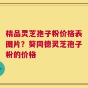 精品灵芝孢子粉价格表图片？葵同德灵芝孢子粉的价格