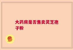 大药房是否售卖灵芝孢子粉