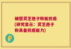 破壁灵芝孢子粉能抗癌(研究显示：灵芝孢子粉具备抗癌能力)