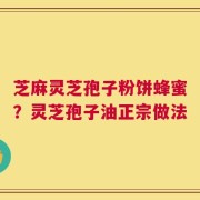 芝麻灵芝孢子粉饼蜂蜜？灵芝孢子油正宗做法