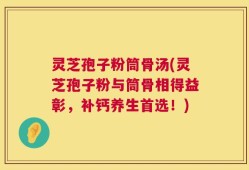 灵芝孢子粉筒骨汤(灵芝孢子粉与筒骨相得益彰，补钙养生首选！)