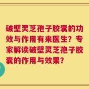 破壁灵芝孢子胶囊的功效与作用有来医生？专家解读破壁灵芝孢子胶囊的作用与效果？