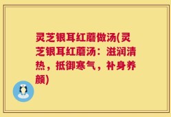 灵芝银耳红蘑做汤(灵芝银耳红蘑汤：滋润清热，抵御寒气，补身养颜)