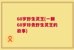 60岁野生灵芝(一颗60岁珍贵野生灵芝的故事)