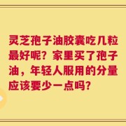 灵芝孢子油胶囊吃几粒最好呢？家里买了孢子油，年轻人服用的分量应该要少一点吗？