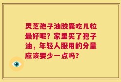 灵芝孢子油胶囊吃几粒最好呢？家里买了孢子油，年轻人服用的分量应该要少一点吗？