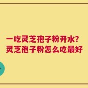 一吃灵芝孢子粉开水？灵芝孢子粉怎么吃最好