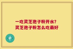一吃灵芝孢子粉开水？灵芝孢子粉怎么吃最好