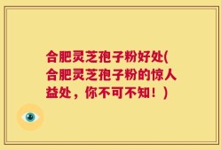 合肥灵芝孢子粉好处(合肥灵芝孢子粉的惊人益处，你不可不知！)