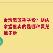 台湾灵芝孢子粉？胡庆余堂里卖的是哪种灵芝孢子粉