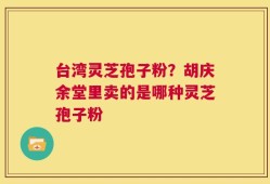 台湾灵芝孢子粉？胡庆余堂里卖的是哪种灵芝孢子粉