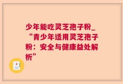 少年能吃灵芝孢子粉_“青少年适用灵芝孢子粉：安全与健康益处解析”