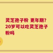 灵芝孢子粉 更年期？20岁可以吃灵芝孢子粉吗