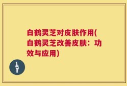 白鹤灵芝对皮肤作用(白鹤灵芝改善皮肤：功效与应用)