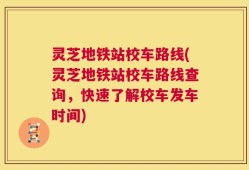 灵芝地铁站校车路线(灵芝地铁站校车路线查询，快速了解校车发车时间)
