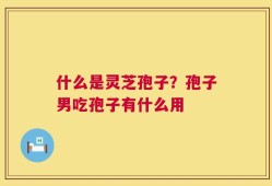 什么是灵芝孢子？孢子男吃孢子有什么用