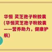 华恒 灵芝孢子粉胶囊(华恒灵芝孢子粉胶囊——营养助力，健康护航)