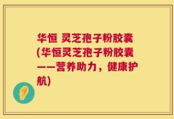 华恒 灵芝孢子粉胶囊(华恒灵芝孢子粉胶囊——营养助力，健康护航)