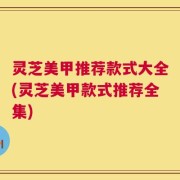 灵芝美甲推荐款式大全(灵芝美甲款式推荐全集)