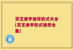 灵芝美甲推荐款式大全(灵芝美甲款式推荐全集)