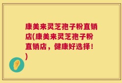 康美来灵芝孢子粉直销店(康美来灵芝孢子粉直销店，健康好选择！)