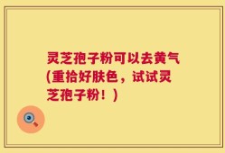 灵芝孢子粉可以去黄气(重拾好肤色，试试灵芝孢子粉！)