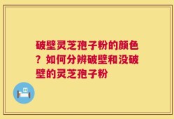 破壁灵芝孢子粉的颜色？如何分辨破壁和没破壁的灵芝孢子粉