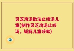 灵芝鸡汤做法止咳汤儿童(制作灵芝鸡汤止咳汤，缓解儿童咳嗽)