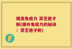 提高免疫力 灵芝孢子粉(提升免疫力的秘诀：灵芝孢子粉)