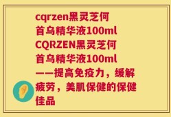 cqrzen黑灵芝何首乌精华液100mlCQRZEN黑灵芝何首乌精华液100ml——提高免疫力，缓解疲劳，美肌保健的保健佳品