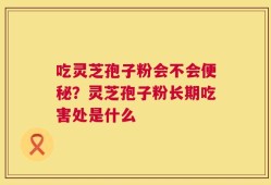 吃灵芝孢子粉会不会便秘？灵芝孢子粉长期吃害处是什么