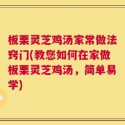 板栗灵芝鸡汤家常做法窍门(教您如何在家做板栗灵芝鸡汤，简单易学)
