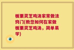 板栗灵芝鸡汤家常做法窍门(教您如何在家做板栗灵芝鸡汤，简单易学)