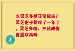 吃灵芝多糖正常反应？灵芝孢子粉吃了一年了，灵芝多糖、三萜成份含量双高吗