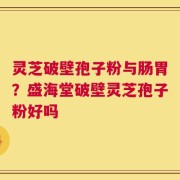 灵芝破壁孢子粉与肠胃？盛海堂破壁灵芝孢子粉好吗