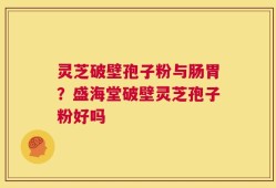 灵芝破壁孢子粉与肠胃？盛海堂破壁灵芝孢子粉好吗