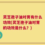 灵芝孢子油对胃有什么功效(灵芝孢子油对胃的功效是什么？)