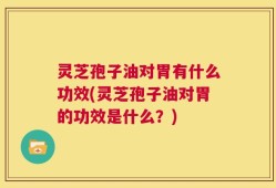 灵芝孢子油对胃有什么功效(灵芝孢子油对胃的功效是什么？)