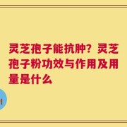 灵芝孢子能抗肿？灵芝孢子粉功效与作用及用量是什么